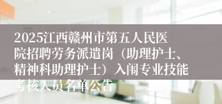 2025江西赣州市第五人民医院招聘劳务派遣岗（助理护士、精神科助理护士）入闱专业技能考核人员名单公告