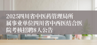 2025四川省中医药管理局所属事业单位四川省中西医结合医院考核招聘8人公告