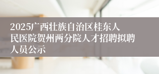 2025广西壮族自治区桂东人民医院贺州两分院人才招聘拟聘人员公示