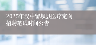 2025年汉中留坝县医疗定向招聘笔试时间公告