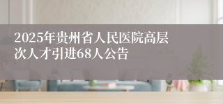 2025年贵州省人民医院高层次人才引进68人公告