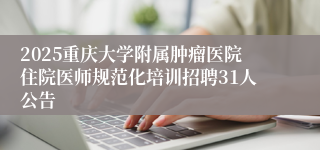 2025重庆大学附属肿瘤医院住院医师规范化培训招聘31人公告