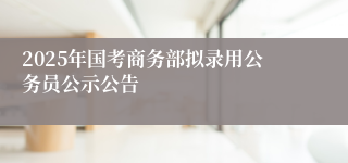 2025年国考商务部拟录用公务员公示公告