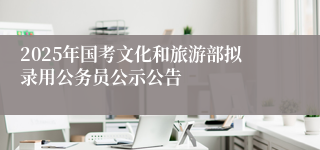 2025年国考文化和旅游部拟录用公务员公示公告