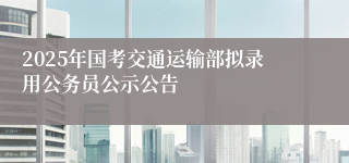 2025年国考交通运输部拟录用公务员公示公告