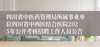 四川省中医药管理局所属事业单位四川省中西医结合医院2025年公开考核招聘工作人员公告
