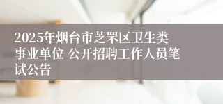 2025年烟台市芝罘区卫生类事业单位 公开招聘工作人员笔试公告