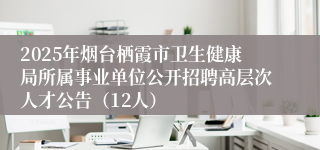 2025年烟台栖霞市卫生健康局所属事业单位公开招聘高层次人才公告（12人）