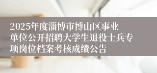 2025年度淄博市博山区事业单位公开招聘大学生退役士兵专项岗位档案考核成绩公告