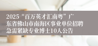 2025“百万英才汇南粤”广东省佛山市南海区事业单位招聘急需紧缺专业博士10人公告