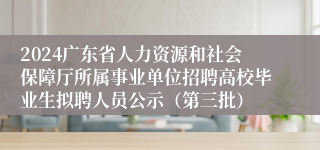 2024广东省人力资源和社会保障厅所属事业单位招聘高校毕业生拟聘人员公示（第三批）