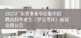 2025广东省事业单位集中招聘高校毕业生（罗定考区）面试安排公告