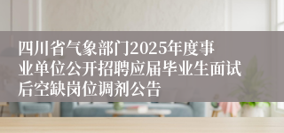 四川省气象部门2025年度事业单位公开招聘应届毕业生面试后空缺岗位调剂公告