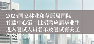 2025国家林业和草原局国际竹藤中心第二批招聘应届毕业生进入复试人员名单及复试有关工作安排公告