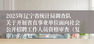2025年辽宁省统计局调查队关于开展省直事业单位面向社会公开招聘工作人员资格审查（复审）的通知