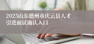 2025山东德州市庆云县人才引进面试确认入口