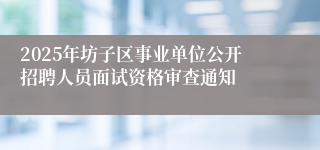 2025年坊子区事业单位公开招聘人员面试资格审查通知