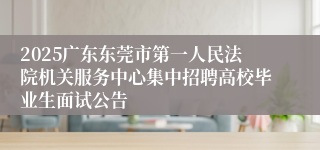 2025广东东莞市第一人民法院机关服务中心集中招聘高校毕业生面试公告