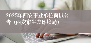 2025年西安事业单位面试公告（西安市生态环境局）