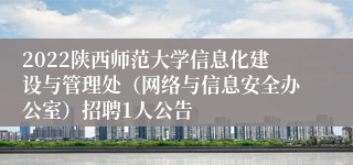 2022陕西师范大学信息化建设与管理处（网络与信息安全办公室）招聘1人公告