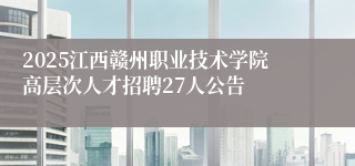 2025江西赣州职业技术学院高层次人才招聘27人公告