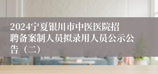 2024宁夏银川市中医医院招聘备案制人员拟录用人员公示公告（二）