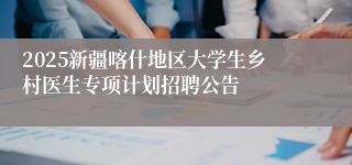 2025新疆喀什地区大学生乡村医生专项计划招聘公告