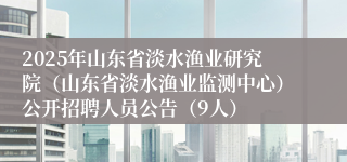 2025年山东省淡水渔业研究院（山东省淡水渔业监测中心）公开招聘人员公告（9人）