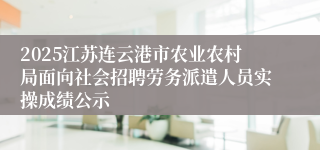 2025江苏连云港市农业农村局面向社会招聘劳务派遣人员实操成绩公示