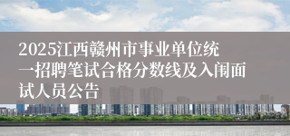 2025江西赣州市事业单位统一招聘笔试合格分数线及入闱面试人员公告