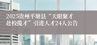 2025贵州平塘县“天眼聚才赴校揽才”引进人才24人公告