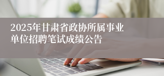 2025年甘肃省政协所属事业单位招聘笔试成绩公告