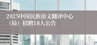 2025中国民族语文翻译中心（局）招聘18人公告