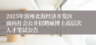2025年滨州北海经济开发区面向社会公开招聘硕博士高层次人才笔试公告