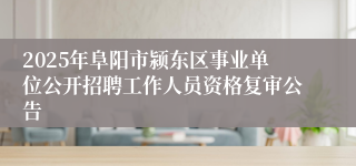 2025年阜阳市颍东区事业单位公开招聘工作人员资格复审公告