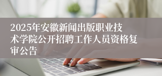 2025年安徽新闻出版职业技术学院公开招聘工作人员资格复审公告