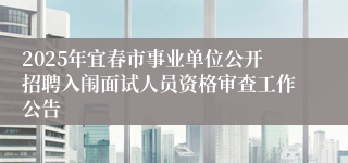 2025年宜春市事业单位公开招聘入闱面试人员资格审查工作公告