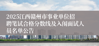 2025江西赣州市事业单位招聘笔试合格分数线及入闱面试人员名单公告