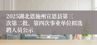 2025湖北恩施州宣恩县第三次第二批、第四次事业单位拟选聘人员公示