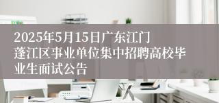 2025年5月15日广东江门蓬江区事业单位集中招聘高校毕业生面试公告