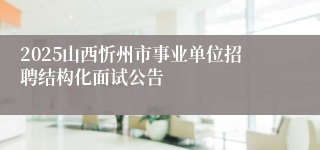2025山西忻州市事业单位招聘结构化面试公告