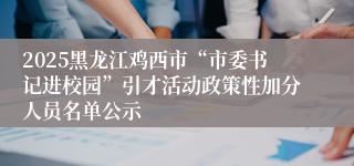 2025黑龙江鸡西市“市委书记进校园”引才活动政策性加分人员名单公示