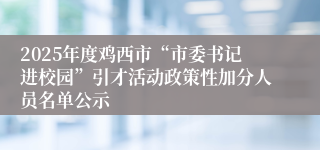 2025年度鸡西市“市委书记进校园”引才活动政策性加分人员名单公示