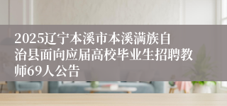 2025辽宁本溪市本溪满族自治县面向应届高校毕业生招聘教师69人公告