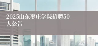 2025山东枣庄学院招聘50人公告