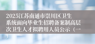 2025江苏南通市崇川区卫生系统面向毕业生招聘备案制高层次卫生人才拟聘用人员公示（一）