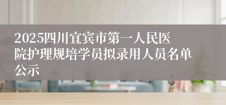 2025四川宜宾市第一人民医院护理规培学员拟录用人员名单公示