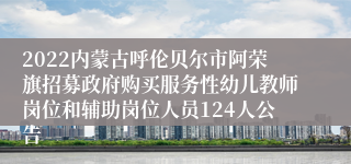 2022内蒙古呼伦贝尔市阿荣旗招募政府购买服务性幼儿教师岗位和辅助岗位人员124人公告