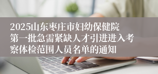 2025山东枣庄市妇幼保健院第一批急需紧缺人才引进进入考察体检范围人员名单的通知