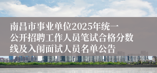 南昌市事业单位2025年统一公开招聘工作人员笔试合格分数线及入闱面试人员名单公告 